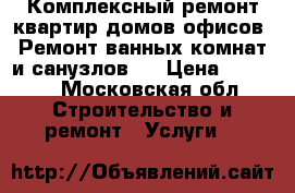 Комплексный ремонт квартир,домов,офисов! Ремонт ванных комнат и санузлов!  › Цена ­ 1 000 - Московская обл. Строительство и ремонт » Услуги   
